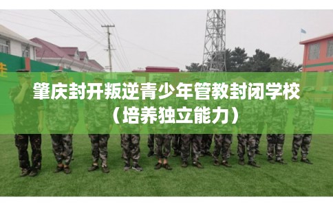 肇庆封开叛逆青少年管教封闭学校（培养独立能力）