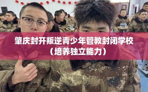 肇庆封开叛逆青少年管教封闭学校（培养独立能力）