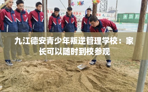 九江德安青少年叛逆管理学校：家长可以随时到校参观