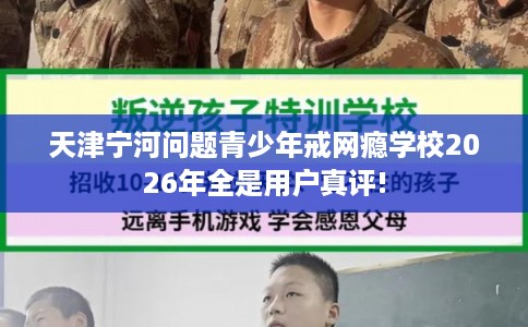 天津宁河问题青少年戒网瘾学校2026年全是用户真评!