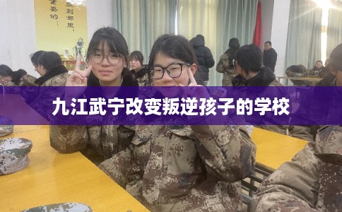九江武宁改变叛逆孩子的学校