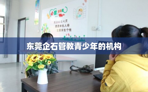 东莞企石管教青少年的机构 东莞企石管教青少年的机构