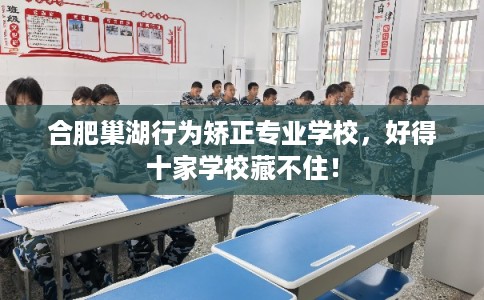 合肥巢湖行为矫正专业学校，好得十家学校藏不住！