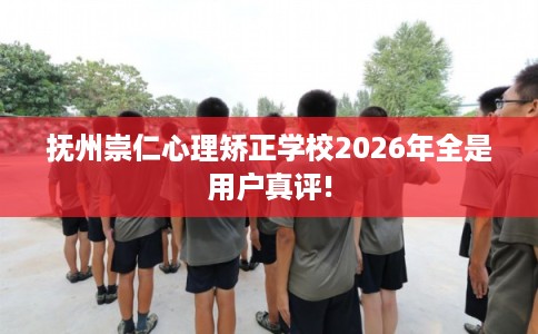 抚州崇仁心理矫正学校2026年全是用户真评!