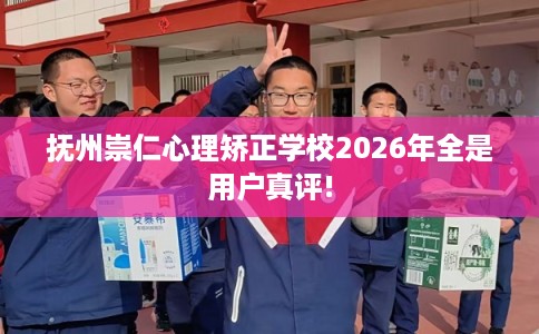 抚州崇仁心理矫正学校2026年全是用户真评!