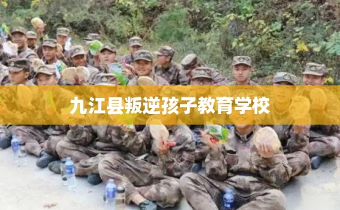 九江县叛逆孩子教育学校