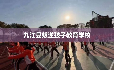 九江县叛逆孩子教育学校