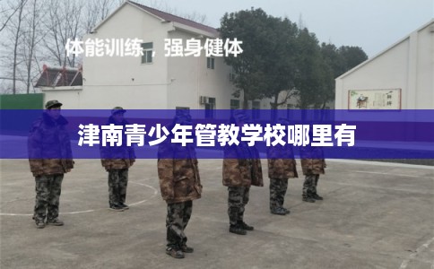 津南青少年管教学校哪里有