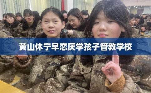 黄山休宁早恋厌学孩子管教学校