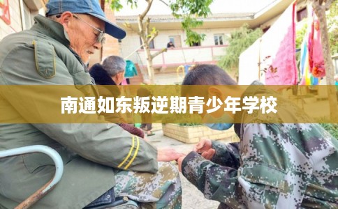 南通如东叛逆期青少年学校 南通如东叛逆期青少年学校