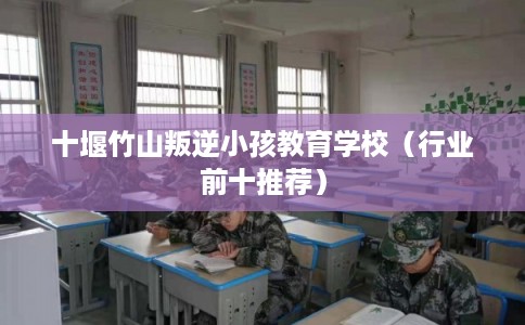 十堰竹山叛逆小孩教育学校(行业前十推荐) 十堰竹山叛逆小孩教育学校(行业前十推荐)