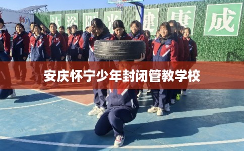 安庆怀宁少年封闭管教学校 安庆怀宁少年封闭管教学校