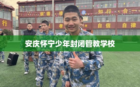 安庆怀宁少年封闭管教学校