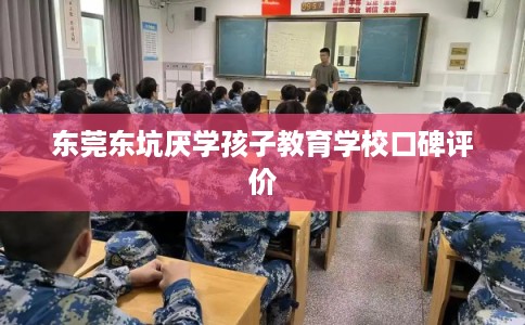 东莞东坑厌学孩子教育学校口碑评价 东莞东坑厌学孩子教育学校口碑评价