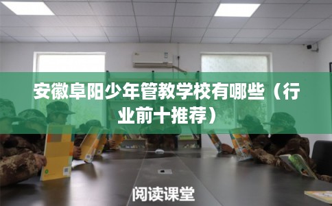 安徽阜阳少年管教学校有哪些(行业前十推荐) 安徽阜阳少年管教学校有哪些(行业前十推荐)