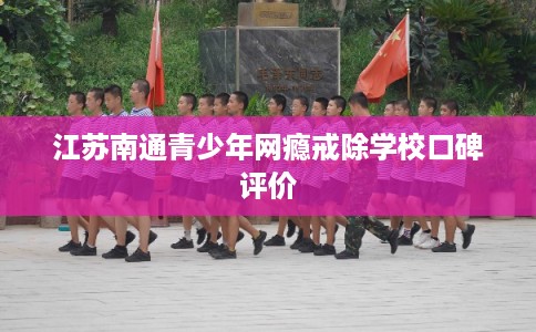 江苏南通青少年网瘾戒除学校口碑评价