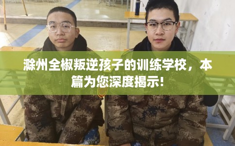 滁州全椒叛逆孩子的训练学校，本篇为您深度揭示!