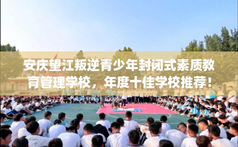 安庆望江叛逆青少年封闭式素质教育管理学校，年度十佳学校推荐！