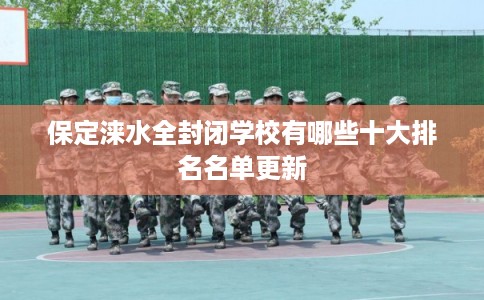 保定涞水全封闭学校有哪些十大排名名单更新 保定涞水全封闭学校有哪些十大排名名单更新
