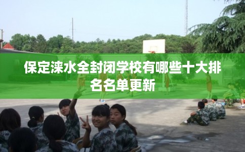 保定涞水全封闭学校有哪些十大排名名单更新 保定涞水全封闭学校有哪些十大排名名单更新