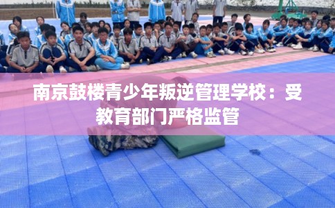 南京鼓楼青少年叛逆管理学校：受教育部门严格监管