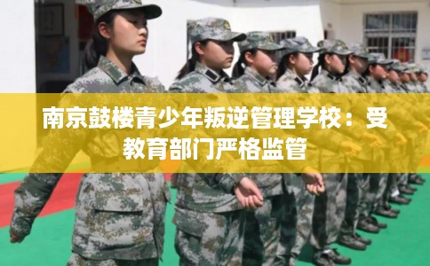 南京鼓楼青少年叛逆管理学校：受教育部门严格监管