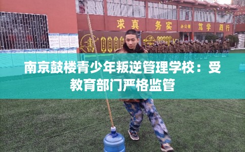 南京鼓楼青少年叛逆管理学校：受教育部门严格监管