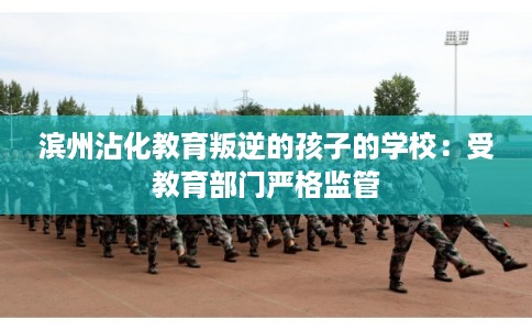 滨州沾化教育叛逆的孩子的学校：受教育部门严格监管