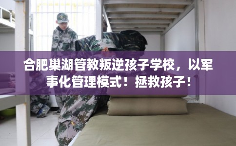 合肥巢湖管教叛逆孩子学校,以军事化管理模式!拯救孩子! 合肥巢湖管教叛逆孩子学校,以军事化管理模式!拯救孩子!