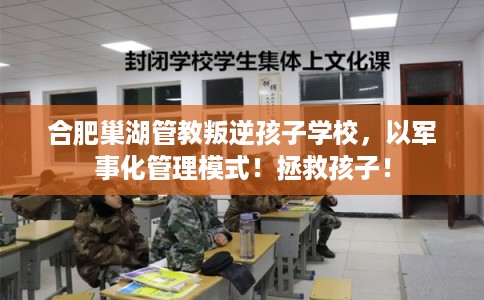 合肥巢湖管教叛逆孩子学校，以军事化管理模式！拯救孩子！