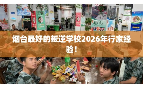 烟台最好的叛逆学校2026年行家经验！