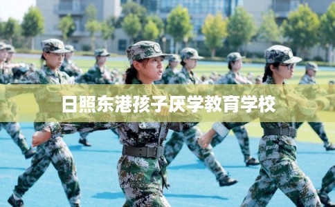 日照东港孩子厌学教育学校