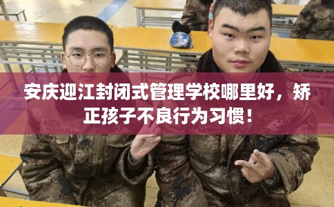 安庆迎江封闭式管理学校哪里好,矫正孩子不良行为习惯! 安庆迎江封闭式管理学校哪里好,矫正孩子不良行为习惯!
