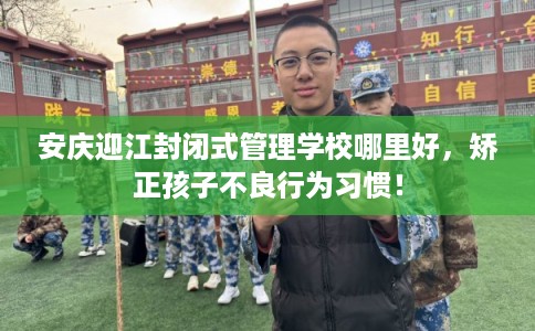 安庆迎江封闭式管理学校哪里好,矫正孩子不良行为习惯! 安庆迎江封闭式管理学校哪里好,矫正孩子不良行为习惯!