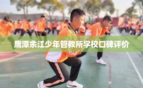 鹰潭余江少年管教所学校口碑评价