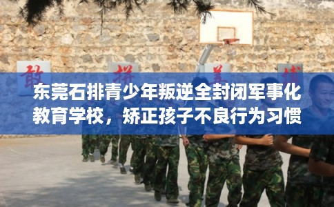 东莞石排青少年叛逆全封闭军事化教育学校，矫正孩子不良行为习惯！
