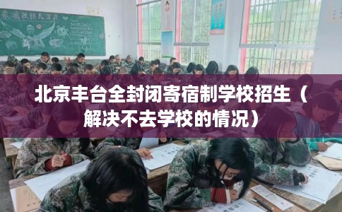 北京丰台全封闭寄宿制学校招生（解决不去学校的情况）