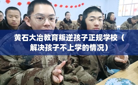 黄石大冶教育叛逆孩子正规学校（解决孩子不上学的情况）