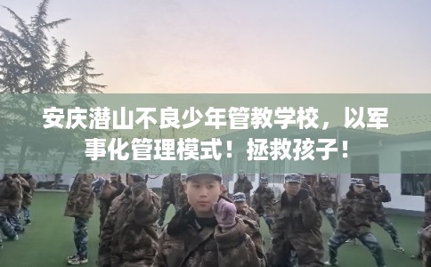 安庆潜山不良少年管教学校，以军事化管理模式！拯救孩子！