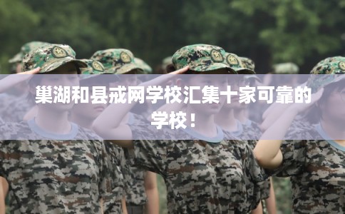 巢湖和县戒网学校汇集十家可靠的学校！