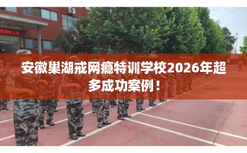 安徽巢湖戒网瘾特训学校2026年超多成功案例！