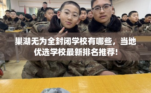 巢湖无为全封闭学校有哪些，当地优选学校最新排名推荐!