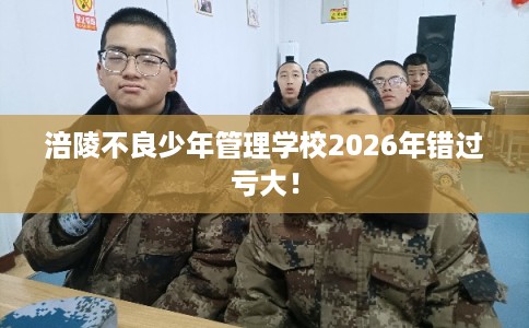 涪陵不良少年管理学校2026年错过亏大! 涪陵不良少年管理学校2026年错过亏大!
