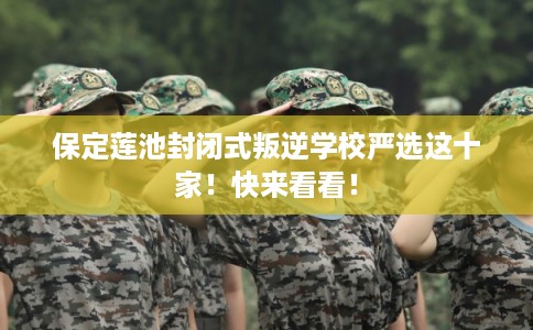 保定莲池封闭式叛逆学校严选这十家！快来看看！