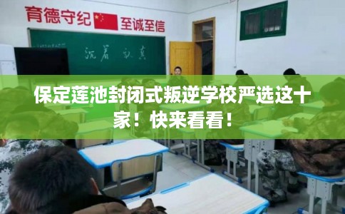 保定莲池封闭式叛逆学校严选这十家！快来看看！