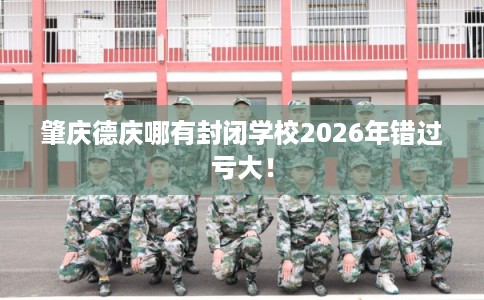 肇庆德庆哪有封闭学校2026年错过亏大！