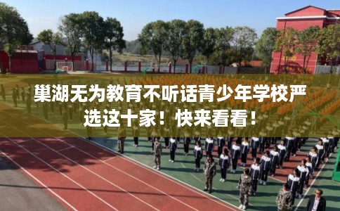 巢湖无为教育不听话青少年学校严选这十家！快来看看！