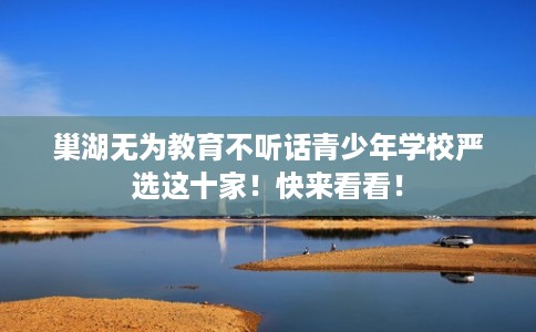 巢湖无为教育不听话青少年学校严选这十家！快来看看！