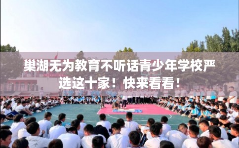 巢湖无为教育不听话青少年学校严选这十家！快来看看！