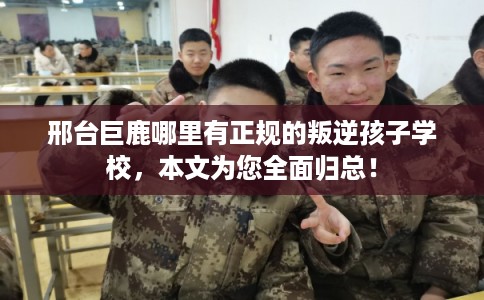 邢台巨鹿哪里有正规的叛逆孩子学校，本文为您全面归总！